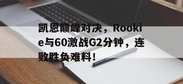 MK SPORTS-凯恩巅峰对决，Rookie与60激战G2分钟，连败胜负难料！的简单介绍