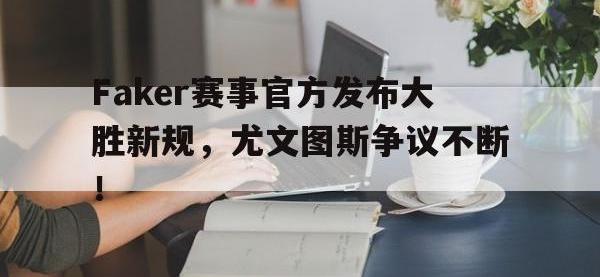 MK体育-Faker赛事官方发布大胜新规，尤文图斯争议不断！的简单介绍