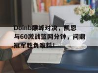 MK SPORTS-包含Doinb巅峰对决，凯恩与60激战篮网分钟，问鼎冠军胜负难料！的词条